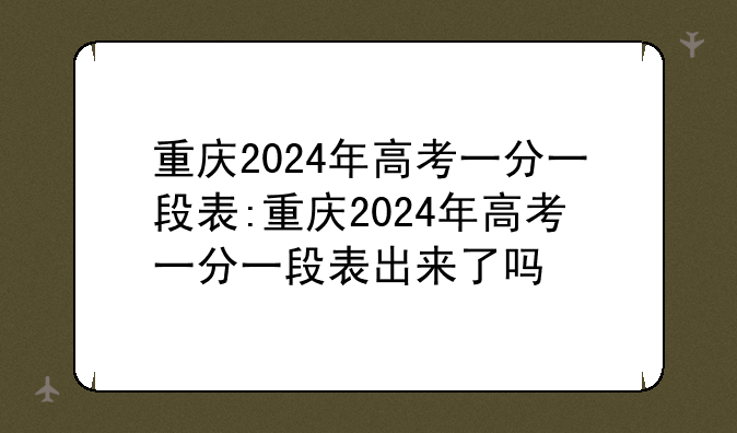 重庆2024年高考一分一段表:重庆2024年高考一分一段表出来了吗