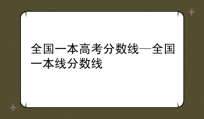 全国一本高考分数线—全国一本线分数线