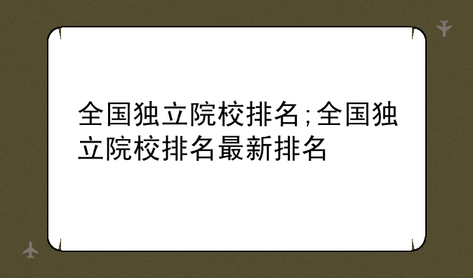 全国独立院校排名;全国独立院校排名最新排名