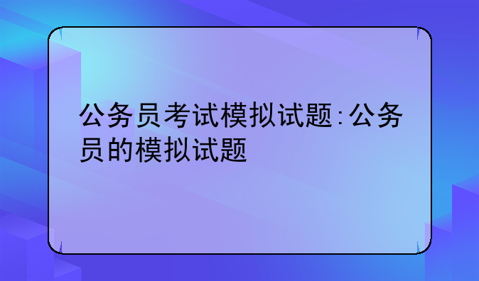 公务员考试模拟试题:公务员的模拟试题