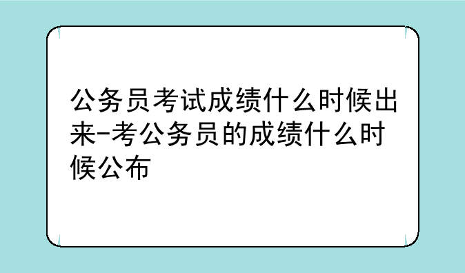 公务员考试成绩什么时候出来-考公务员的成绩什么时候公布