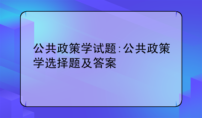 公共政策学试题:公共政策学选择题及答案