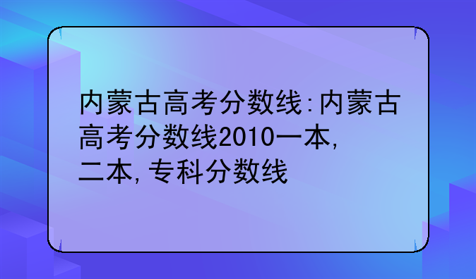 内蒙古高考分数线:内蒙古高考分数线2010一本,二本,专科分数线
