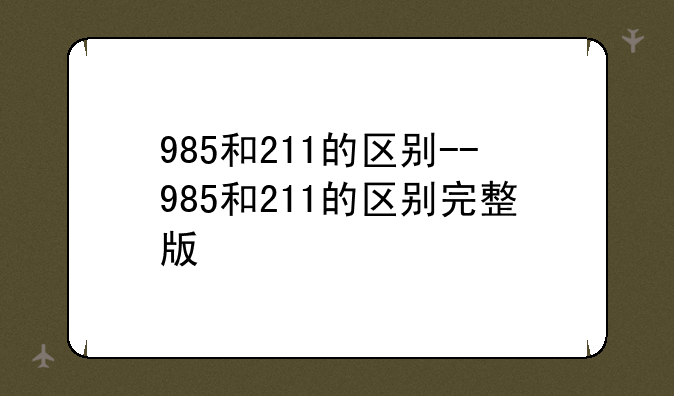 985和211的区别--985和211的区别完整版