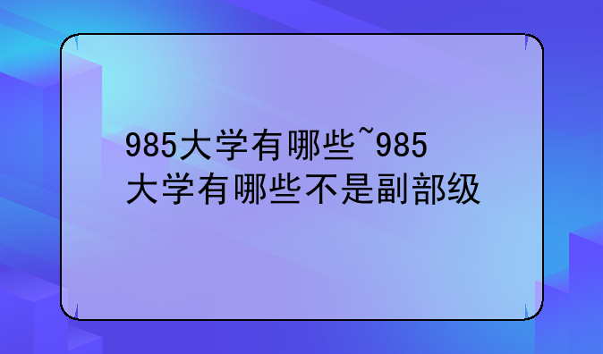 985大学有哪些~985大学有哪些不是副部级